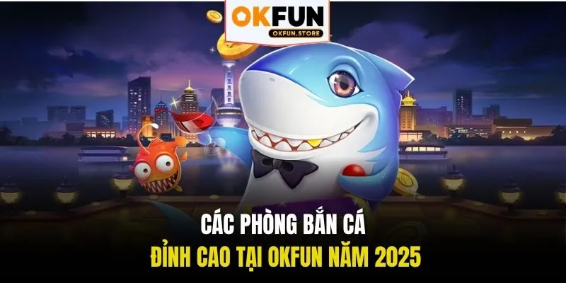 Các phòng bắn cá đỉnh cao tại OKFUN năm 2025