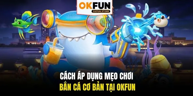 Cách áp dụng mẹo chơi bắn cá cơ bản tại OKFUN