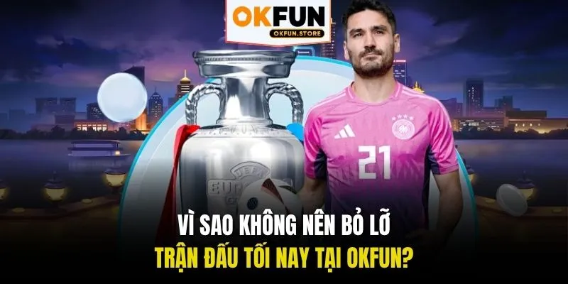 Vì sao không nên bỏ lỡ Trận đấu tối nay tại OKFUN?